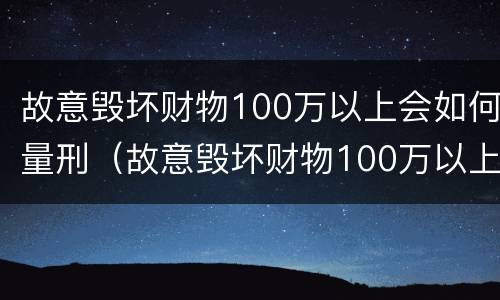 故意毁坏财物100万以上会如何量刑（故意毁坏财物100万以上会如何量刑呢）