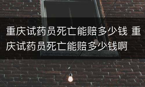 重庆试药员死亡能赔多少钱 重庆试药员死亡能赔多少钱啊
