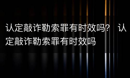 认定敲诈勒索罪有时效吗？ 认定敲诈勒索罪有时效吗