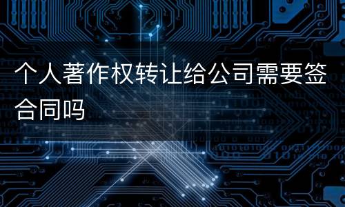 个人著作权转让给公司需要签合同吗