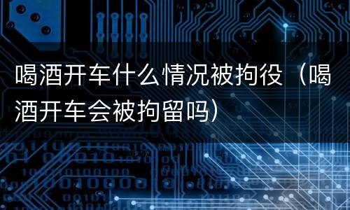 喝酒开车什么情况被拘役（喝酒开车会被拘留吗）