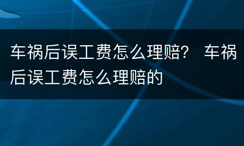 车祸后误工费怎么理赔？ 车祸后误工费怎么理赔的