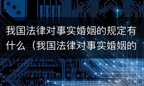 我国法律对事实婚姻的规定有什么（我国法律对事实婚姻的规定有什么要求）