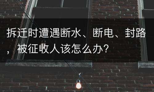 拆迁时遭遇断水、断电、封路，被征收人该怎么办?