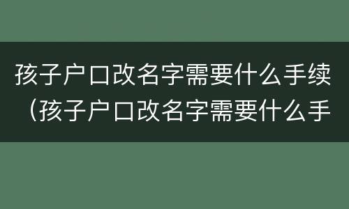孩子户口改名字需要什么手续（孩子户口改名字需要什么手续和材料）