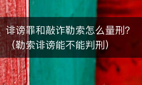 诽谤罪和敲诈勒索怎么量刑？（勒索诽谤能不能判刑）
