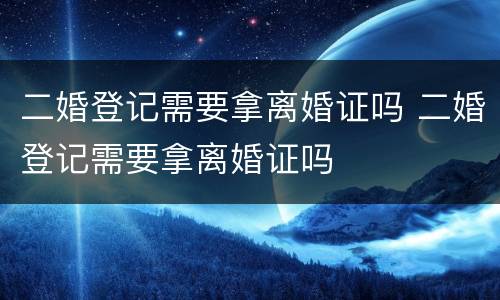 二婚登记需要拿离婚证吗 二婚登记需要拿离婚证吗
