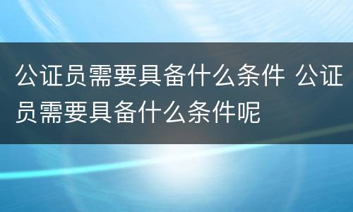 公证员需要具备什么条件 公证员需要具备什么条件呢
