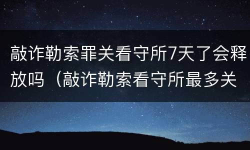 敲诈勒索罪关看守所7天了会释放吗（敲诈勒索看守所最多关多长时间）