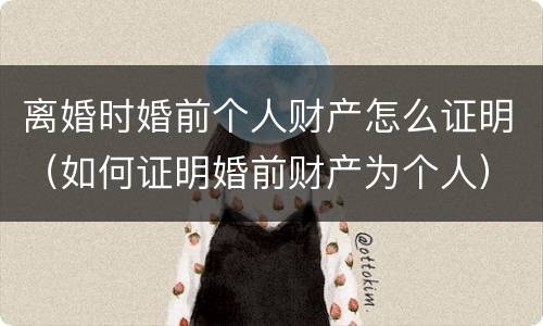 离婚时婚前个人财产怎么证明（如何证明婚前财产为个人）