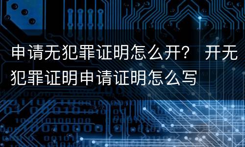 申请无犯罪证明怎么开？ 开无犯罪证明申请证明怎么写