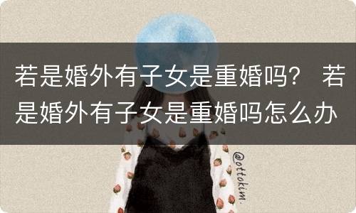 若是婚外有子女是重婚吗？ 若是婚外有子女是重婚吗怎么办