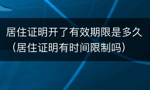 居住证明开了有效期限是多久（居住证明有时间限制吗）