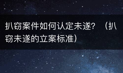 扒窃案件如何认定未遂？（扒窃未遂的立案标准）