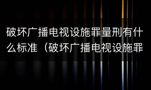 破坏广播电视设施罪量刑有什么标准（破坏广播电视设施罪立案标准）