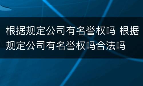 根据规定公司有名誉权吗 根据规定公司有名誉权吗合法吗
