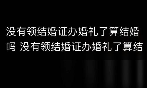 没有领结婚证办婚礼了算结婚吗 没有领结婚证办婚礼了算结婚吗女方