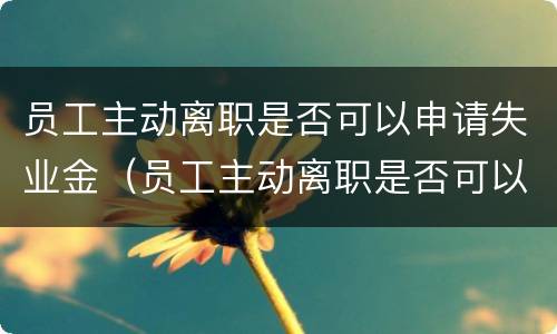 员工主动离职是否可以申请失业金（员工主动离职是否可以申请失业金领取）