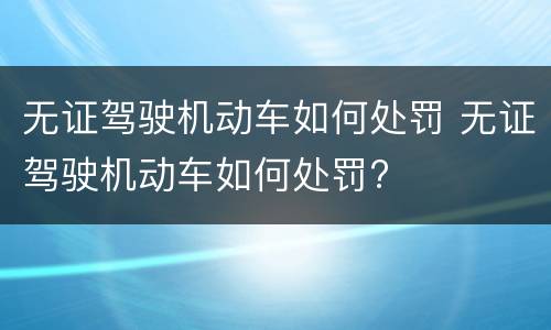 无证驾驶机动车如何处罚 无证驾驶机动车如何处罚?