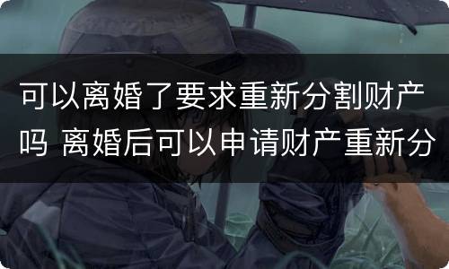 可以离婚了要求重新分割财产吗 离婚后可以申请财产重新分配吗