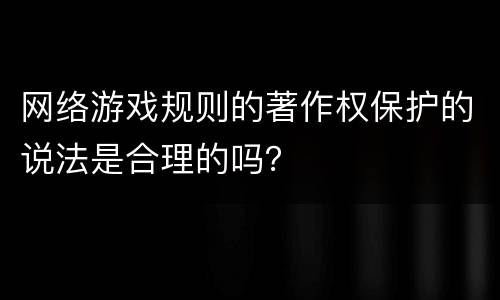 网络游戏规则的著作权保护的说法是合理的吗？