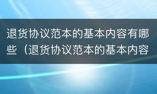 退货协议范本的基本内容有哪些（退货协议范本的基本内容有哪些要求）