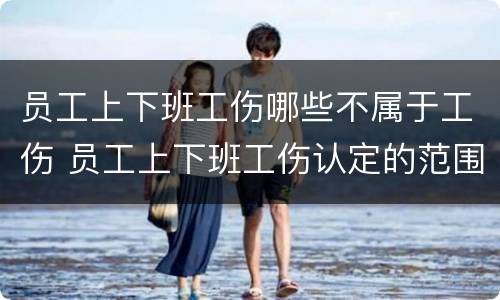 员工上下班工伤哪些不属于工伤 员工上下班工伤认定的范围