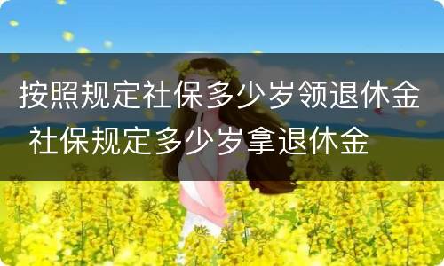 按照规定社保多少岁领退休金 社保规定多少岁拿退休金
