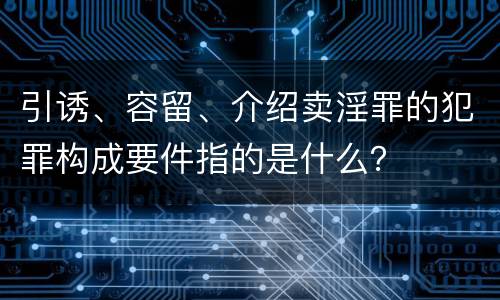 引诱、容留、介绍卖淫罪的犯罪构成要件指的是什么？