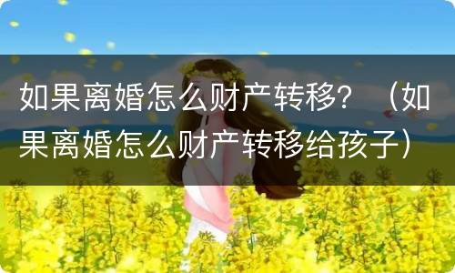 如果离婚怎么财产转移？（如果离婚怎么财产转移给孩子）