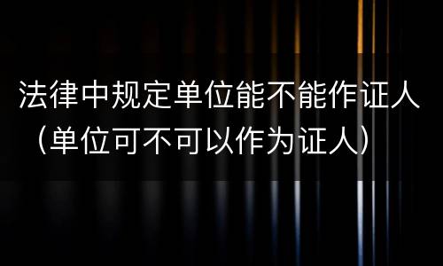 法律中规定单位能不能作证人（单位可不可以作为证人）