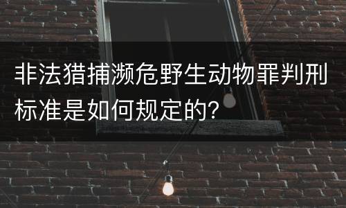 非法猎捕濒危野生动物罪判刑标准是如何规定的？
