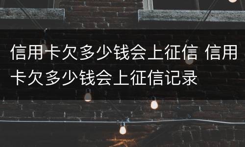 信用卡欠多少钱会上征信 信用卡欠多少钱会上征信记录
