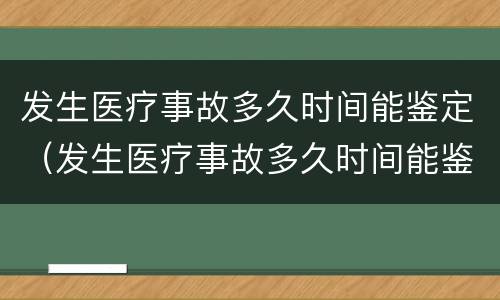 发生医疗事故多久时间能鉴定（发生医疗事故多久时间能鉴定伤残）