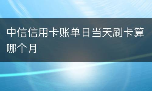 中信信用卡账单日当天刷卡算哪个月
