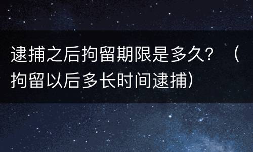 逮捕之后拘留期限是多久？（拘留以后多长时间逮捕）