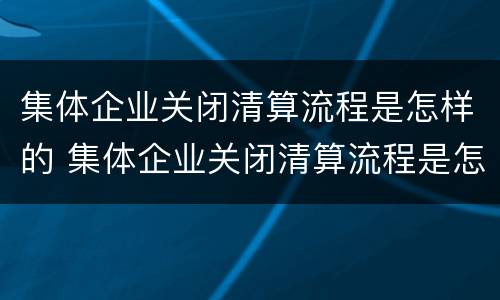 集体企业关闭清算流程是怎样的 集体企业关闭清算流程是怎样的呢