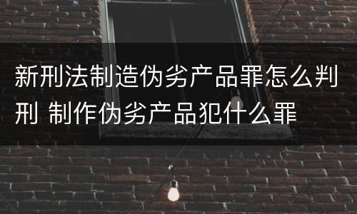新刑法制造伪劣产品罪怎么判刑 制作伪劣产品犯什么罪