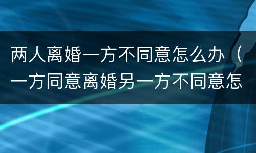 两人离婚一方不同意怎么办（一方同意离婚另一方不同意怎么办）