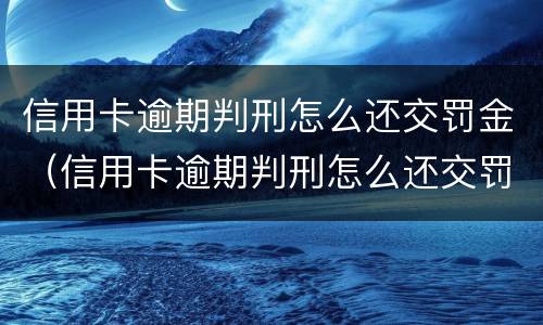 信用卡逾期判刑怎么还交罚金（信用卡逾期判刑怎么还交罚金呢）