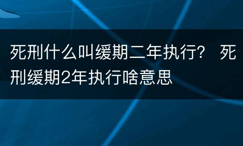 死刑什么叫缓期二年执行？ 死刑缓期2年执行啥意思