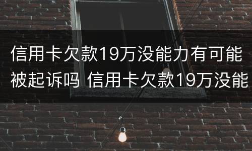 信用卡欠款19万没能力有可能被起诉吗 信用卡欠款19万没能力有可能被起诉吗为什么