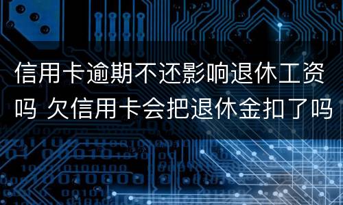 信用卡逾期不还影响退休工资吗 欠信用卡会把退休金扣了吗