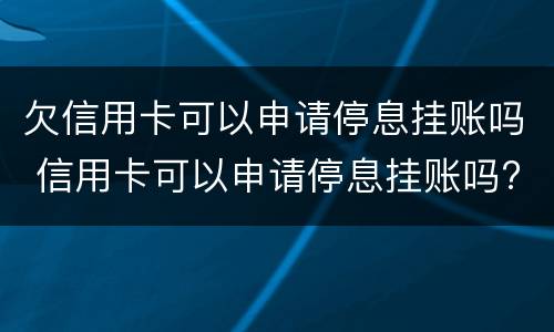 欠信用卡可以申请停息挂账吗 信用卡可以申请停息挂账吗?