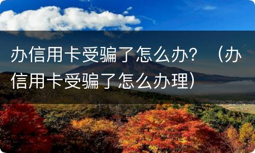 办信用卡受骗了怎么办？（办信用卡受骗了怎么办理）