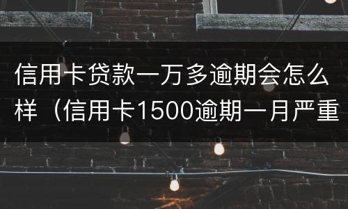 信用卡贷款一万多逾期会怎么样（信用卡1500逾期一月严重吗）