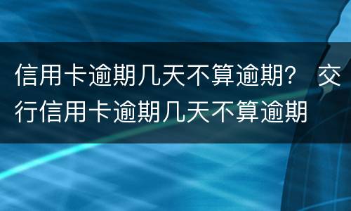 信用卡逾期几天不算逾期？ 交行信用卡逾期几天不算逾期