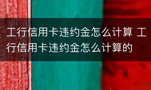 工行信用卡违约金怎么计算 工行信用卡违约金怎么计算的