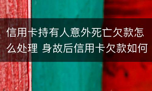 信用卡持有人意外死亡欠款怎么处理 身故后信用卡欠款如何处理