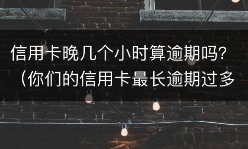 信用卡晚几个小时算逾期吗？（你们的信用卡最长逾期过多久）